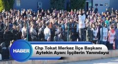 Chp Tokat Merkez İlçe Başkanı Aytekin Ayan: İşçilerin Yanındayız